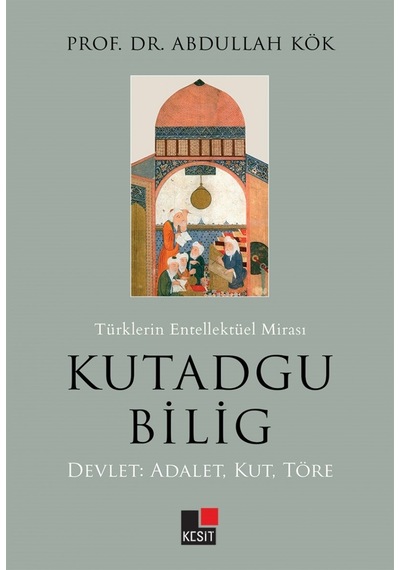 Türklerin Entelektüel Mirası Kutadgu Bilig: Devlet - Adalet - Kut - Töre - Abdullah Kök - Kesit Yayınları