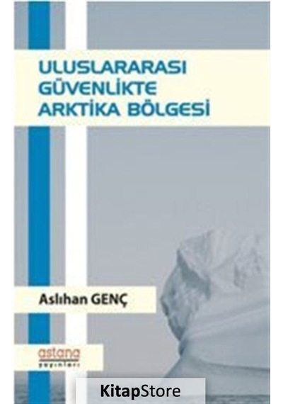 Uluslararası Güvenlikte Arktika Bölgesi - Aslıhan Genç - Astana Yayınları