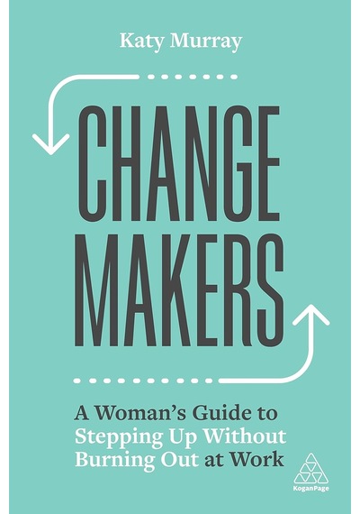 Change Makers: A Woman's Guide To Stepping Up Without Burning Out At Work