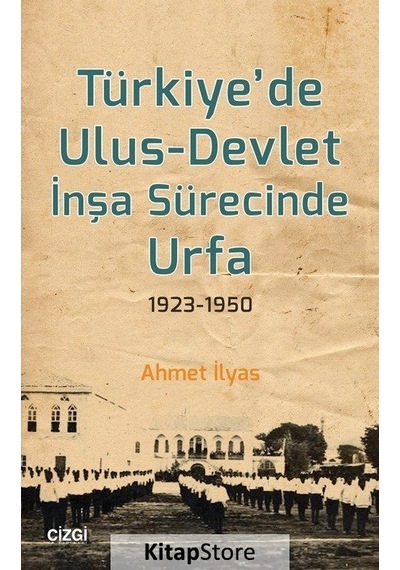 Türkiye'de Ulus-Devlet İnşa Sürecinde Urfa 1923-1950 - Ahmet İlyas - Çizgi Kitabevi