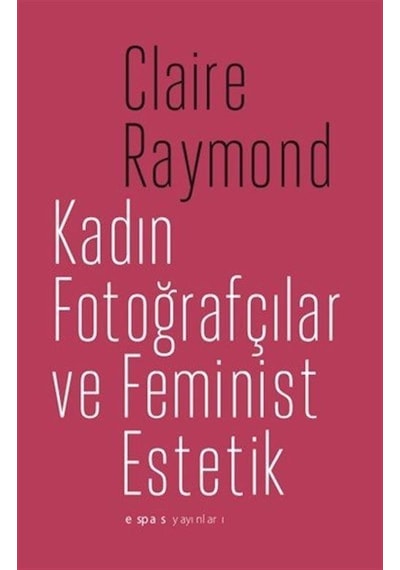 Kadın Fotoğrafçılar Ve Feminist Estetik / Claire Raymond