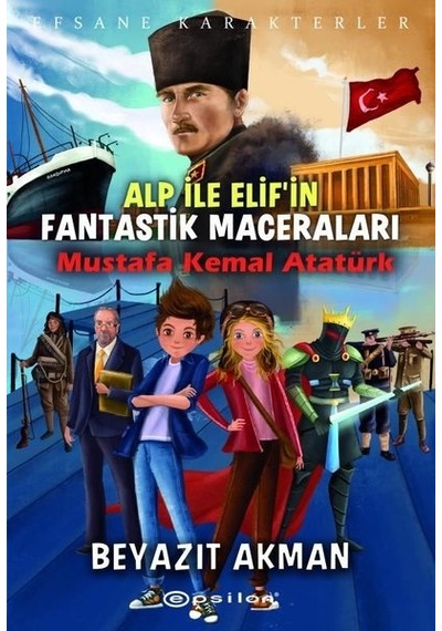 Alp ile Elifin Fantastik Maceraları: Mustafa Kemal Atatürk - Efsane Karakterler - Beyazıt Akman - Epsilon Yayınevi