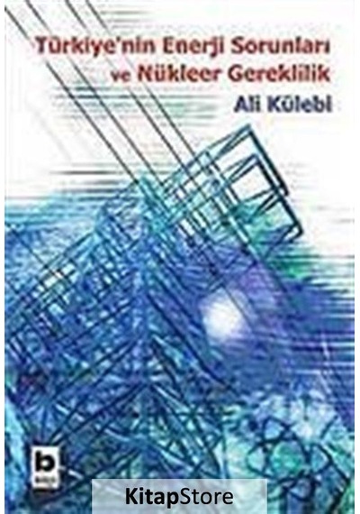 Türkiye'nin Enerji Sorunları ve Nükleer Gereklilik - Ali Külebi - Bilgi Yayınevi