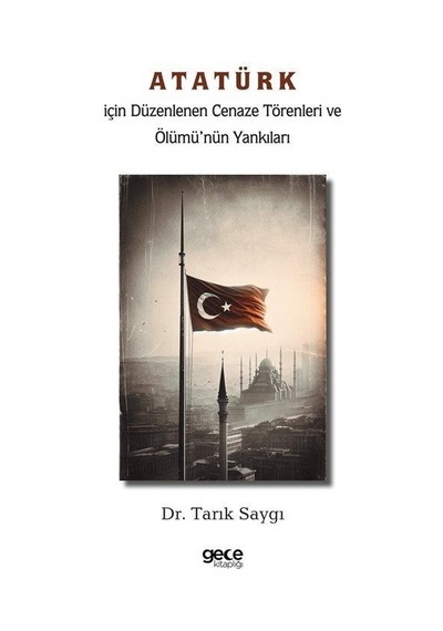 Atatürk İçin Düzenlenen Cenaze Törenleri ve Ölümü'nün Yankıları - Tarık Saygı - Gece Kitaplığı
