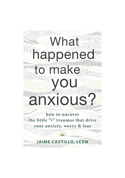 What Happened To Make You Anxious : How To Uncover The Little "t" Traumas That Drive Your Anxiety, Worry, And Fear