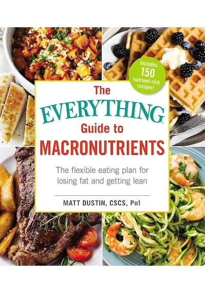 The Everything Guide To Macronutrients: The Flexible Eating Plan For Losing Fat And Getting Lean