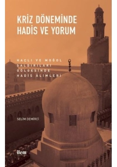 Kriz Döneminde Hadis ve Yorum - Haçlı ve Moğol Saldırıları Gölgesinde Hadis Alimleri - Selim Demirci - İlem Yayınları