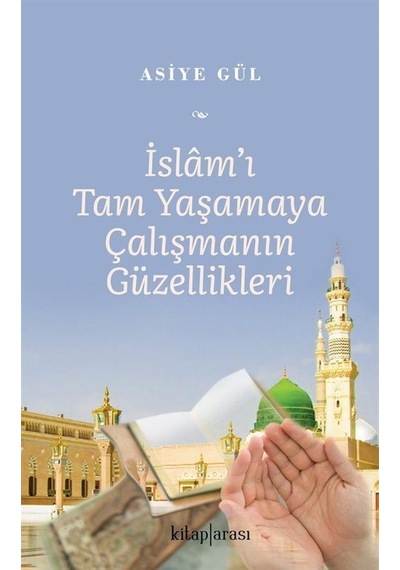 İslam'ı Tam Yaşamaya Çalışmanın Güzellikleri / Asiye Gül