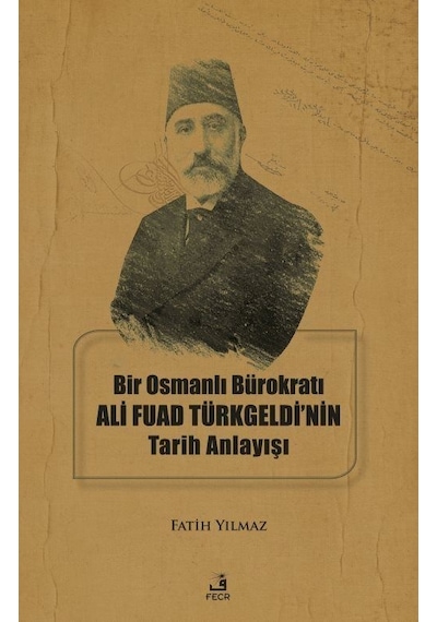 Bir Osmanlı Bürokratı Ali Fuad Türkgeldi'nin Tarih Anlayışı - Fatih Yılmaz - Fecr Yayınları