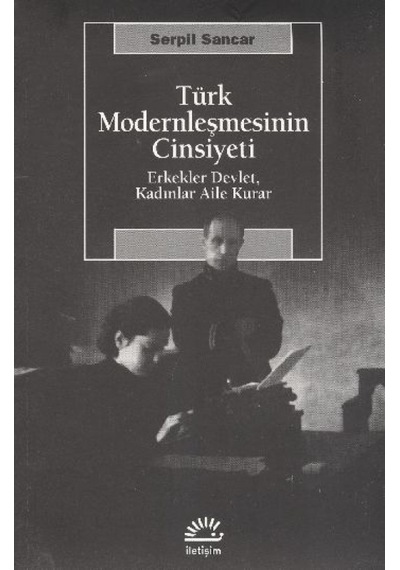Türk Modernleşmesinin Cinsiyeti Erkekler Devlet Kadınlar Aile Kurar - Serpil Sancar - İletişim Yayınları
