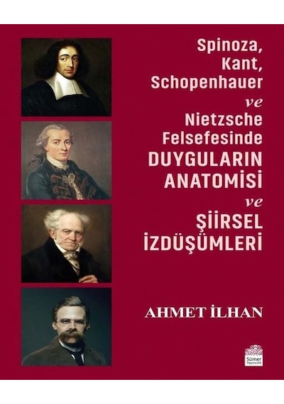 Spinoza - Kant - Schopenhauer ve Nietzsche Felsefesinde Duyguların Anatomisi ve Şiirsel İzdüşümleri - Ahmet İlhan - Sümer Yayıncılık