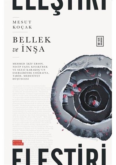 Bellek ve İnşa - Mehmed Akif Ersoy Necip Fazıl Kısakurek ve Sezai Karakoç'un Eserlerinde Coğrafya - Mesut Koçak - Ketebe