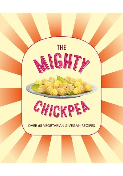 The Mighty Chickpea: Over 65 Vegetarian And Vegan Recipes
