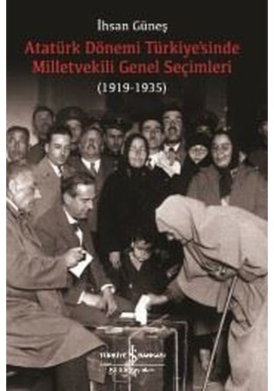 Atatürk Dönemi Türkiyesinde Milletvekili Genel Seçimleri 1919-1935 - İhsan Güneş - İş Bankası Kültür Yayınları