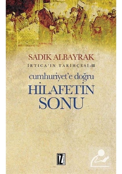 İrtica' ın Tarihçesi 3 - Cumhuriyet'e Doğru Hilafetin Sonu - Sadık Albayrak - İz Yayıncılık