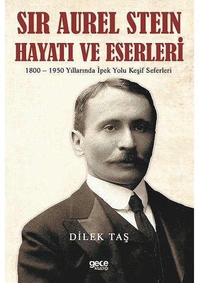 Sir Aurel Stein Hayatı ve Eserleri: 1800 - 1950 Yıllarında İpek Yolu Keşif Seferleri - Dilek Taş - Gece Kitaplığı