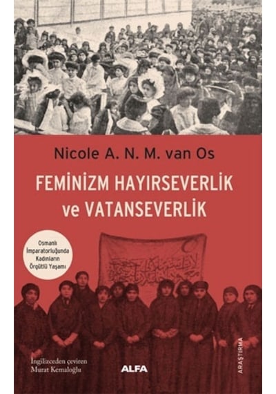 Feminizm Hayırseverlik ve Vatanseverlik - Osmanlı İmparatorluğunda Kadınların Örgütlü Yaşamı - Nicole A.N.M. Van Os - Alfa Yayıncılık