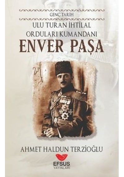 Ulu Turan İhtilal Orduları Komutanı: Enver Paşa - Genç Tarih - Ahmet Haldun Terzioğlu - Efsus