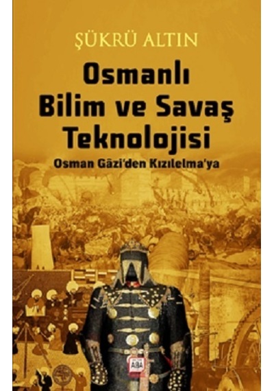 Osmanlı Bilim ve Savaş Teknolojisi - Osman Gazi'den Kızılelma'ya - Şükrü Altın - Altın Aba Yayınları