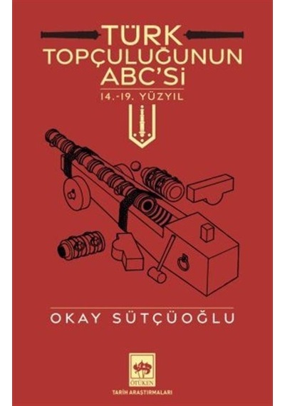 Türk Topçuluğunun ABC'si - 14.19. Yüzyıl - Okay Sütçüoğlu - Ötüken Neşriyat