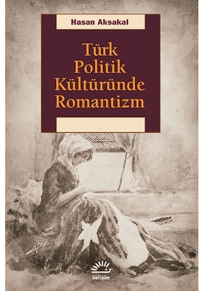 Türk Politik Kültüründe Romantizm - Hasan Aksakal - İletişim Yayınları