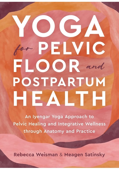 Yoga For Pelvic Floor And Postpartum Health: An Iyengar Yoga Approach To Pelvic Healing And Integrative Wellness Through Anatomy And Practice