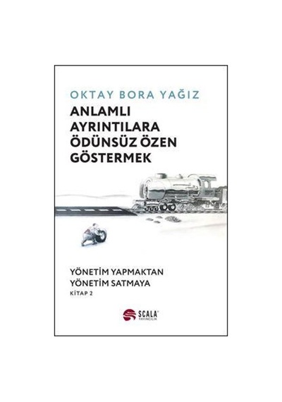 Anlamlı Ayrıntılara Ödünsüz Özen Göstermek: Yönetim Yapmaktan Yönetim Satmaya  - Kitap 2  - Oktay Bora Yağız  - Scala Yayıncılık