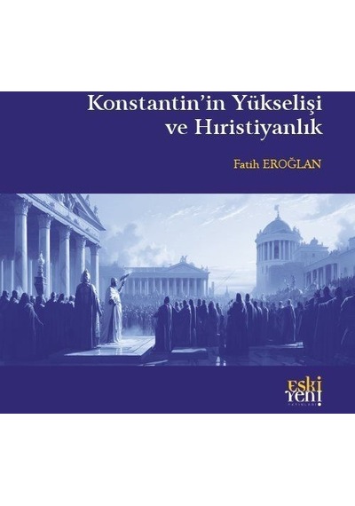 Konstantin'in Yükselişi ve Hıristiyanlık - Fatih Eroğlan - Eskiyeni Yayınları