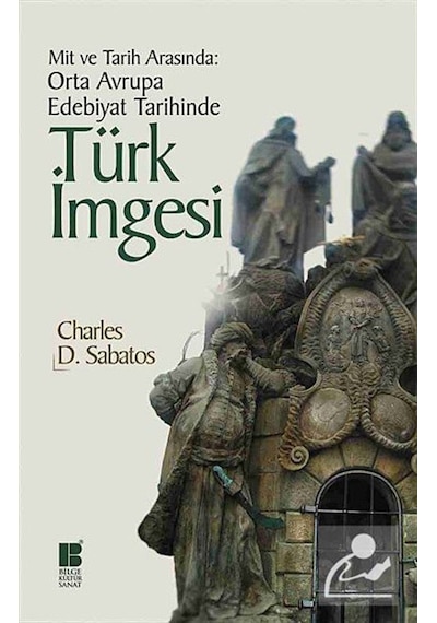 Mit ve Tarih Arasında: Orta Avrupa Edebiyat Tarihinde Türk İmgesi - Charles D. Sabatos - Bilge Kültür Sanat