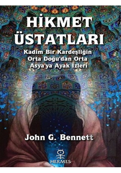 Hikmet Üstatları - Kadim Bir Kardeşliğin Orta Doğu'dan Orta Asya'ya Ayak İzleri - John G. Bennett - Hermes Yayınları