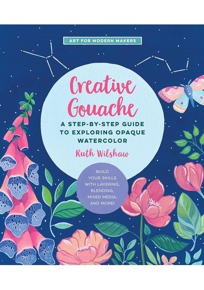 Creative Gouache: A Step-by-step Guide To Exploring Opaque Watercolor - Build Your Skills With Layering, Blending, Mixed Media, And More : Volume 4