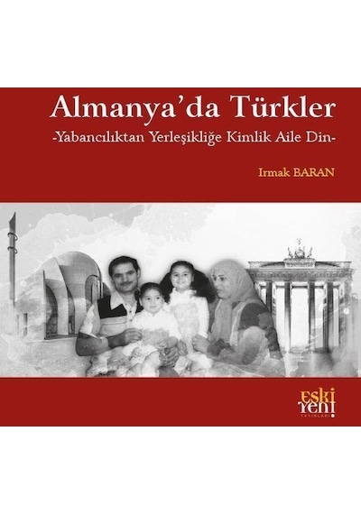 Almanya'da Türkler - Yabancılıktan Yerleşikliğe Kimlik Aile Din - Irmak Baran - Eskiyeni Yayınları