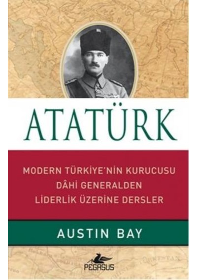 Atatürk - Modern Türkiye'nin Kurucusu Dahi Generalden Liderlik Üzerine Dersler - Austin Bay - Pegasus