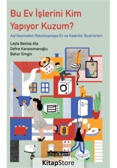 Bu Ev İşlerini Kim Yapıyor Kuzum? Asrileşmeden Robotlaşmaya Ev ve Kadınlık Tezahürleri - Bahar Emgin - İdealkent Yayınları