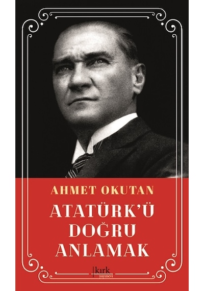 Atatürk'ü Doğru Anlamak - Ahmet Okutan - Kırk Yayınevi
