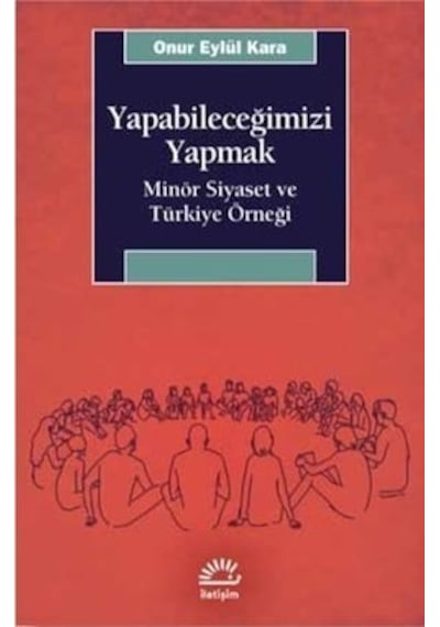 Yapabileceğimizi Yapmak-Minör Siyaset ve Türkiye Örneği - Onur Eylül Kara - İletişim Yayınları