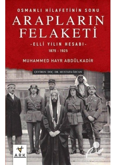 Arapların Felaketi: Osmanlı Hilafetinin Sonu - Elli Yılın Hesabı  1875 - 1925 - Muhammed Hayr Abdülkadir - Ark Kitapları
