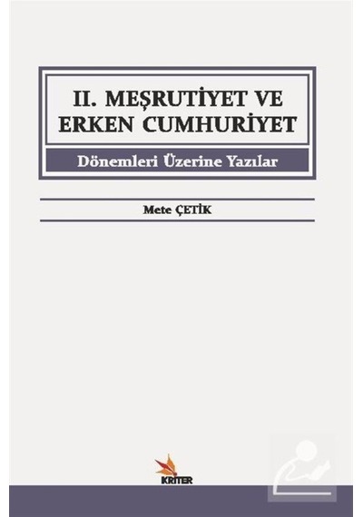 İkinci Meşrutiyet ve Erken Cumhuriyet Dönemleri Üzerine Yazılar - Mete Çetik - Kriter