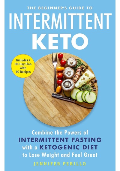 The Beginner's Guide To Intermittent Keto: Combine The Powers Of Intermittent Fasting With A Ketogenic Diet To Lose Weight And Feel Great