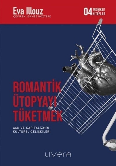 Romantik Ütopyayı Tüketmek - Aşk ve Kapitalizmin Kültürel Çelişkileri-Yakışıksız Kitaplar 4 - Eva İllouz - Livera Yayınevi