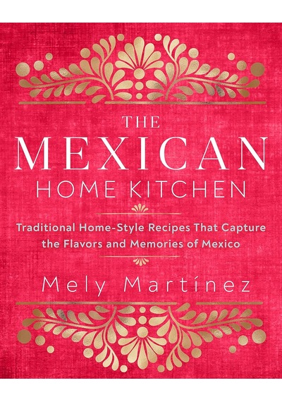 The Mexican Home Kitchen: Traditional Home-style Recipes That Capture The Flavors And Memories Of Mexico