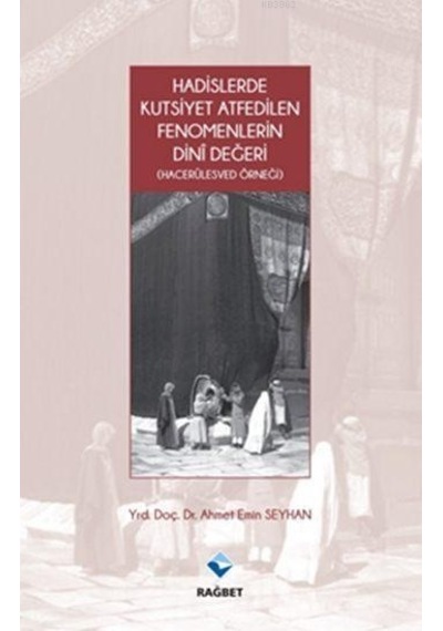 Hadislerde Kutsiyet Atfedilen Fenomenlerin Dini Değeri - Hacerülesved Örneği - Ahmet Emin Seyhan - Rağbet Yayınları