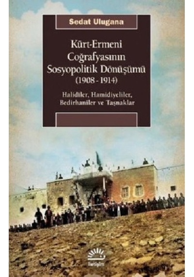 Kürt - Ermeni Coğrafyasının Sosyopolitik Dönüşümü 1908 - 1914: Halidiler Hamidiyeliler Bedirhaniler - Sedat Ulugana - İletişim Yayınları
