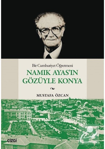 Bir Cumhuriyet Öğretmeni Namık Ayas'ın Gözüyle Konya / Mustafa...