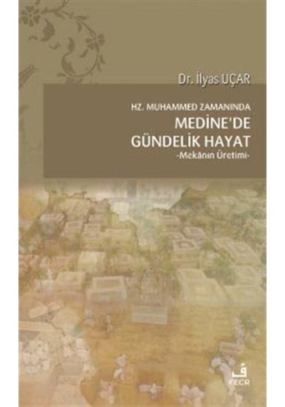 Hz.Muhammed Zamanında Medine'de Gündelik Hayat- Mekanın Üretimi - İlyas Uçar - Fecr Yayınları