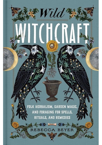 Wild Witchcraft: Folk Herbalism, Garden Magic, And Foraging For Spells, Rituals, And Remedies