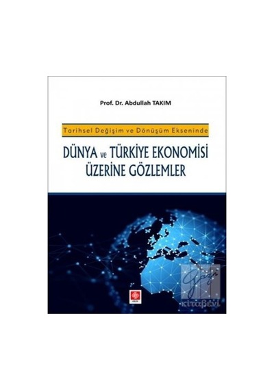 Tarihsel Değişim ve Dönüşüm Ekseninde Dünya ve Türkiye Ekonomisi Üzerine Gözlemler  - Abdullah Takım  - Ekin Basım Yayın