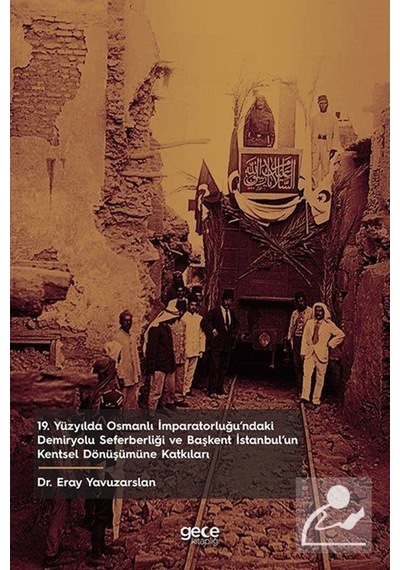 19. Yüzyılda Osmanlı İmparatorluğu'ndaki Demiryolu Seferberliği ve Başkent İstanbulun Kentsel Dönüş - Eray Yavuzarslan - Gece Kitaplığı