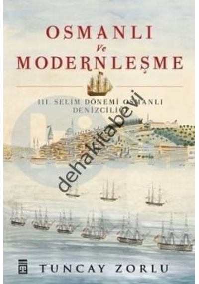 Osmanlı ve Modernleşme / III. Selim Dönemi Osmanlı Denizciliği - Tuncay Zorlu Zorlu - Timaş Yayınları