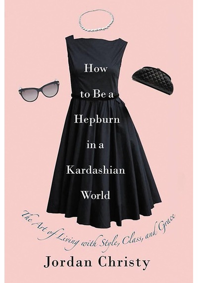 How To Be A Hepburn In A Kardashian World: The Art Of Living With Style, Class, And Grace